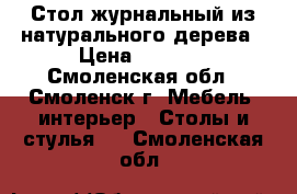 Стол журнальный из натурального дерева › Цена ­ 5 000 - Смоленская обл., Смоленск г. Мебель, интерьер » Столы и стулья   . Смоленская обл.